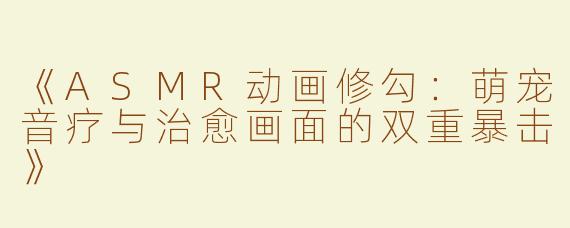 《ASMR动画修勾：萌宠音疗与治愈画面的双重暴击》