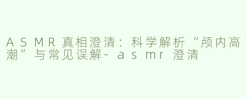 ASMR真相澄清：科学解析“颅内高潮”与常见误解