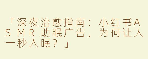 「深夜治愈指南：小红书ASMR助眠广告，为何让人一秒入眠？」