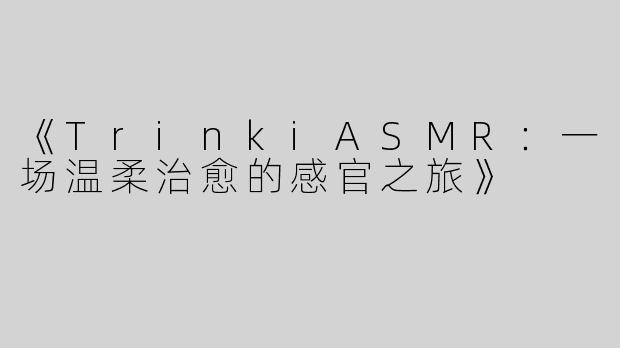 《TrinkiASMR：一场温柔治愈的感官之旅》