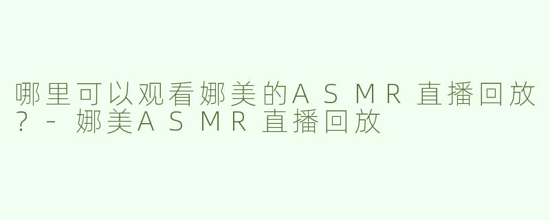 哪里可以观看娜美的ASMR直播回放？