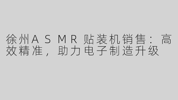徐州ASMR贴装机销售：高效精准，助力电子制造升级