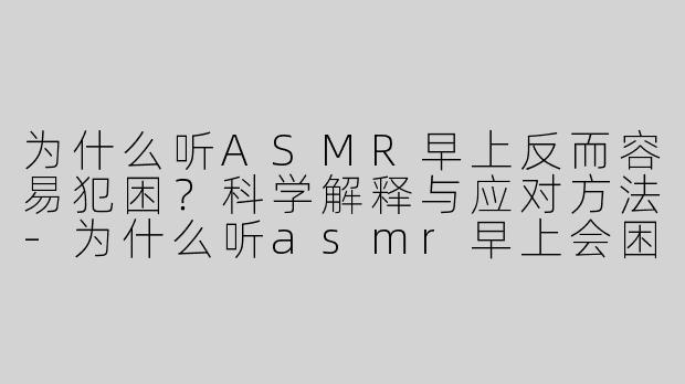 为什么听ASMR早上反而容易犯困？科学解释与应对方法-为什么听asmr早上会困