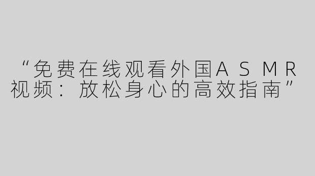 “免费在线观看外国ASMR视频：放松身心的高效指南”