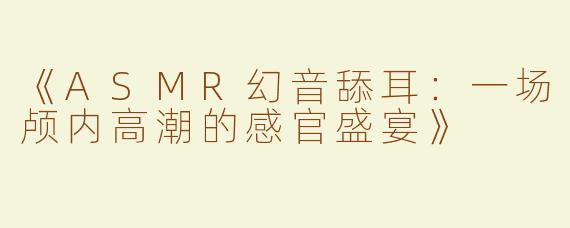 《ASMR幻音舔耳：一场颅内高潮的感官盛宴》