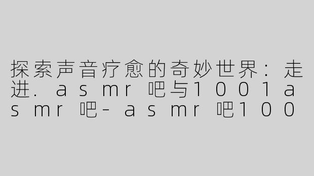 探索声音疗愈的奇妙世界：走进.asmr吧与1001asmr吧