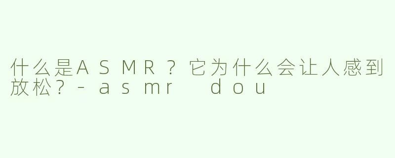 什么是ASMR？它为什么会让人感到放松？