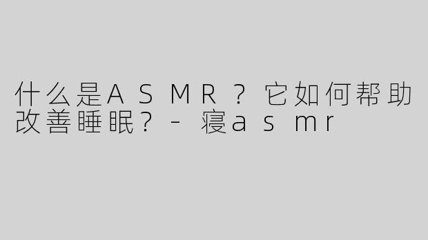 什么是ASMR？它如何帮助改善睡眠？