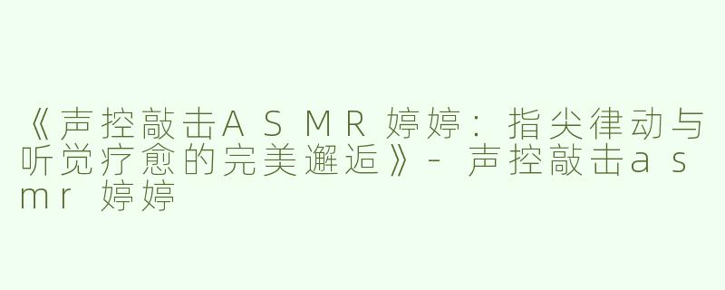 《声控敲击ASMR婷婷：指尖律动与听觉疗愈的完美邂逅》