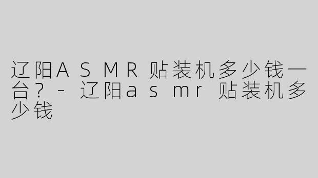 辽阳ASMR贴装机多少钱一台？-辽阳asmr贴装机多少钱