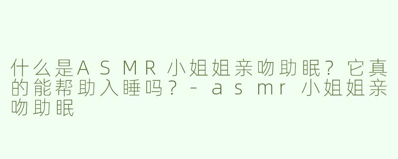 什么是ASMR小姐姐亲吻助眠？它真的能帮助入睡吗？-asmr小姐姐亲吻助眠