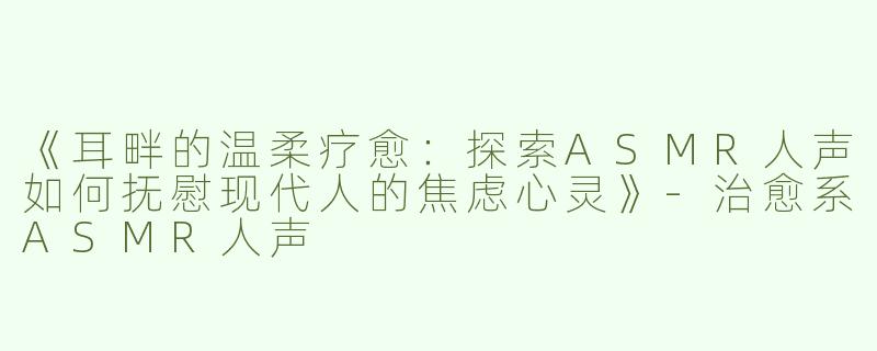 《耳畔的温柔疗愈：探索ASMR人声如何抚慰现代人的焦虑心灵》-治愈系ASMR人声
