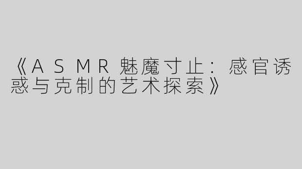 《ASMR魅魔寸止：感官诱惑与克制的艺术探索》