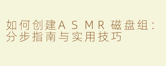 如何创建ASMR磁盘组：分步指南与实用技巧