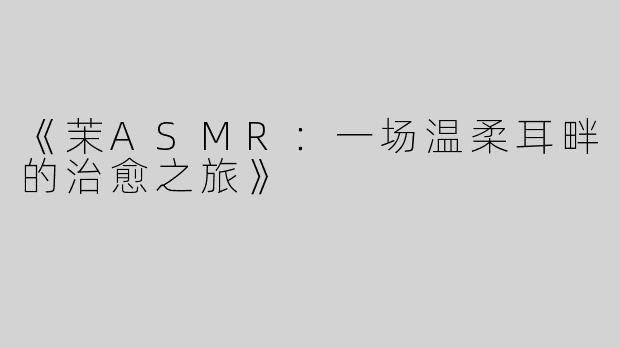 《茉ASMR：一场温柔耳畔的治愈之旅》