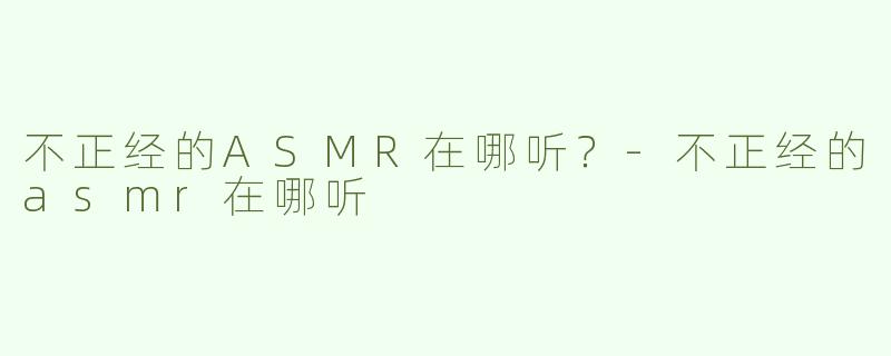 不正经的ASMR在哪听？-不正经的asmr在哪听