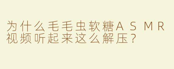 为什么毛毛虫软糖ASMR视频听起来这么解压？
