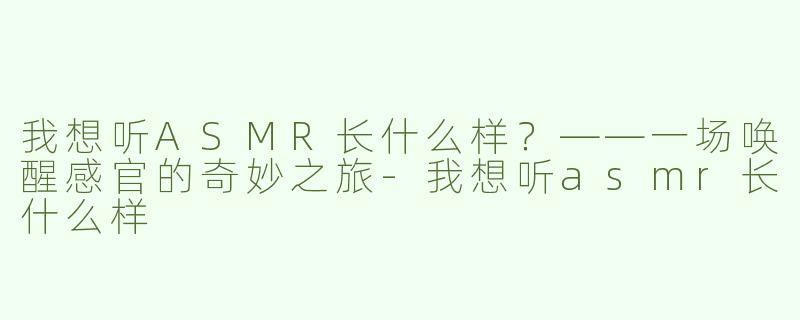 我想听ASMR长什么样？——一场唤醒感官的奇妙之旅-我想听asmr长什么样