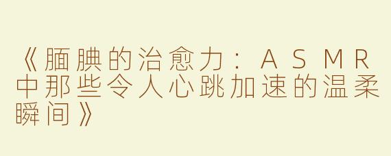 《腼腆的治愈力：ASMR中那些令人心跳加速的温柔瞬间》