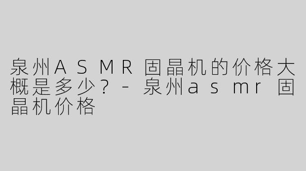 泉州ASMR固晶机的价格大概是多少？