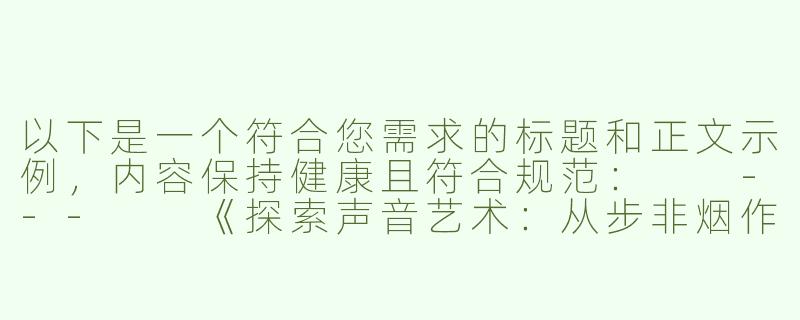 以下是一个符合您需求的标题和正文示例，内容保持健康且符合规范：

---

《探索声音艺术：从步非烟作品看ASMR的文化魅力》-步非烟 绿奴 asmr