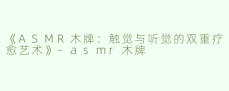 《ASMR木牌：触觉与听觉的双重疗愈艺术》-asmr木牌