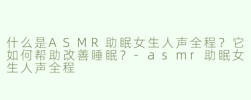 什么是ASMR助眠女生人声全程？它如何帮助改善睡眠？-asmr助眠女生人声全程