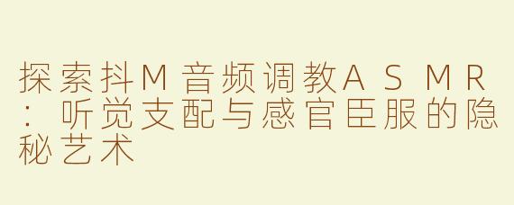 探索抖M音频调教ASMR：听觉支配与感官臣服的隐秘艺术