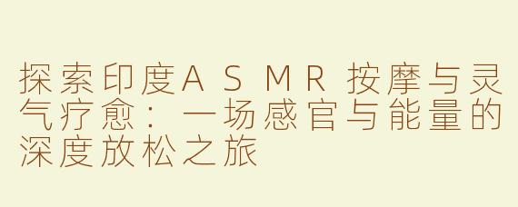 探索印度ASMR按摩与灵气疗愈：一场感官与能量的深度放松之旅