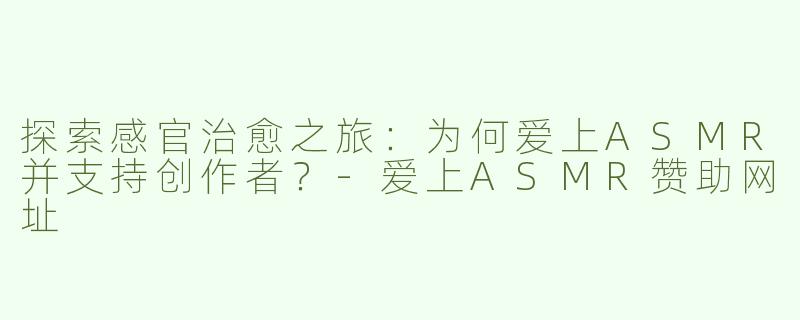 探索感官治愈之旅：为何爱上ASMR并支持创作者？-爱上ASMR赞助网址