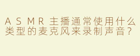 ASMR主播通常使用什么类型的麦克风来录制声音？