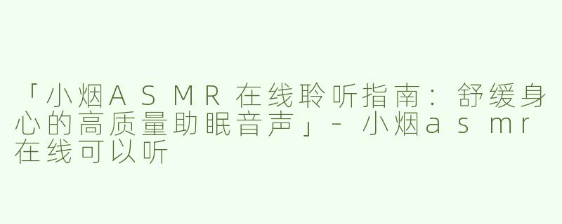 「小烟ASMR在线聆听指南：舒缓身心的高质量助眠音声」-小烟asmr在线可以听