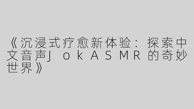 《沉浸式疗愈新体验：探索中文音声JokASMR的奇妙世界》