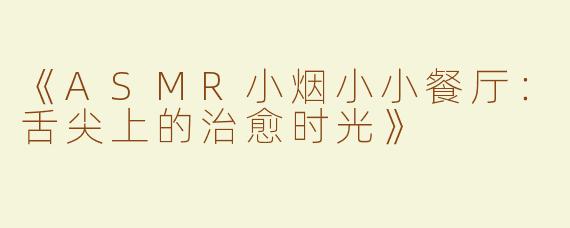 《ASMR小烟小小餐厅：舌尖上的治愈时光》