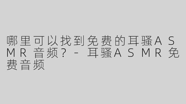 哪里可以找到免费的耳骚ASMR音频？