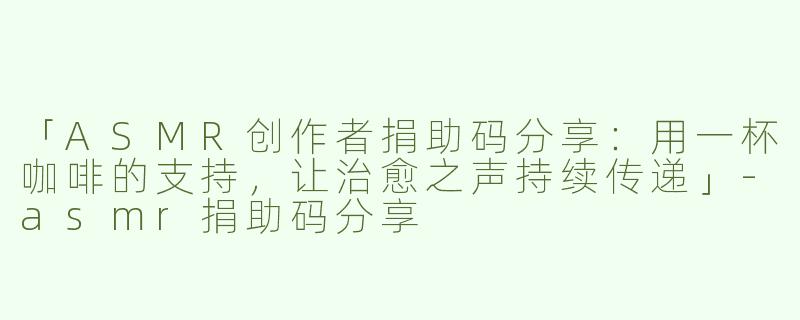 「ASMR创作者捐助码分享：用一杯咖啡的支持，让治愈之声持续传递」-asmr捐助码分享