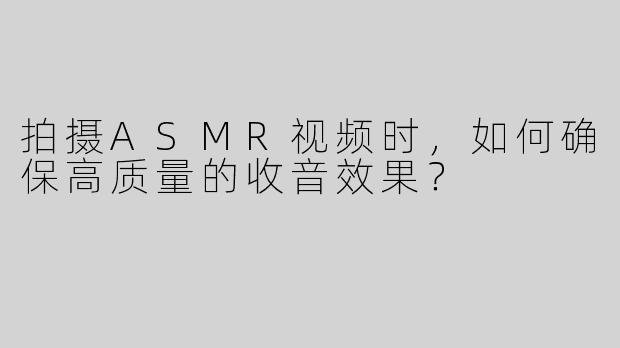 拍摄ASMR视频时，如何确保高质量的收音效果？