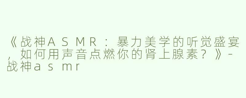 《战神ASMR：暴力美学的听觉盛宴，如何用声音点燃你的肾上腺素？》-战神asmr