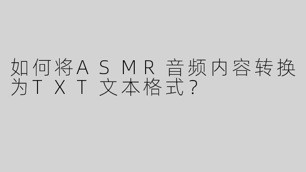 如何将ASMR音频内容转换为TXT文本格式？