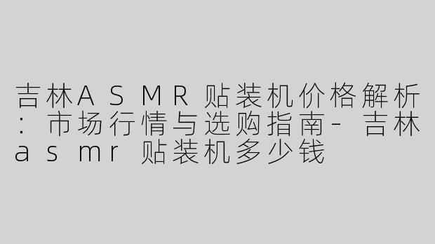 吉林ASMR贴装机价格解析：市场行情与选购指南