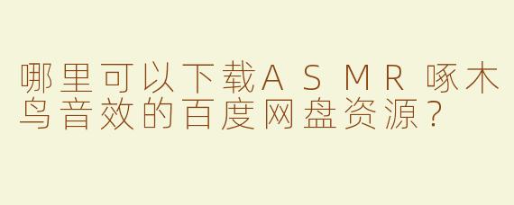 哪里可以下载ASMR啄木鸟音效的百度网盘资源？