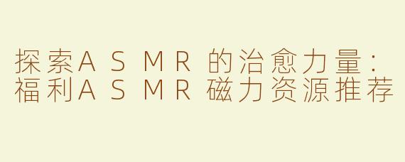 探索ASMR的治愈力量：福利ASMR磁力资源推荐