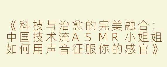 《科技与治愈的完美融合：中国技术流ASMR小姐姐如何用声音征服你的感官》