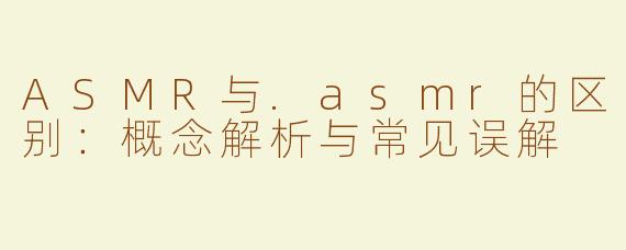 ASMR与.asmr的区别：概念解析与常见误解