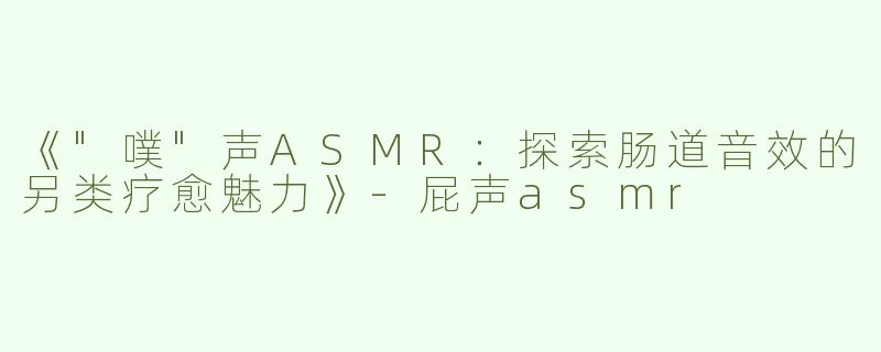《"噗"声ASMR：探索肠道音效的另类疗愈魅力》