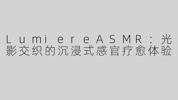 LumiereASMR：光影交织的沉浸式感官疗愈体验