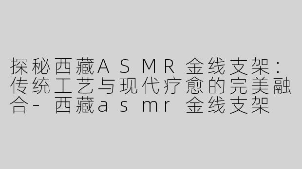 探秘西藏ASMR金线支架：传统工艺与现代疗愈的完美融合