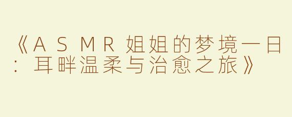 《ASMR姐姐的梦境一日：耳畔温柔与治愈之旅》
