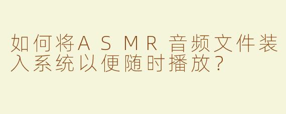 如何将ASMR音频文件装入系统以便随时播放？
