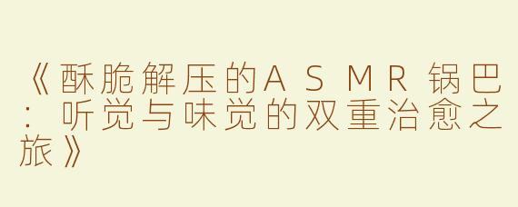 《酥脆解压的ASMR锅巴：听觉与味觉的双重治愈之旅》